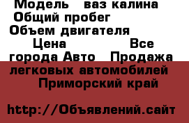  › Модель ­ ваз калина › Общий пробег ­ 148 000 › Объем двигателя ­ 1 400 › Цена ­ 120 000 - Все города Авто » Продажа легковых автомобилей   . Приморский край